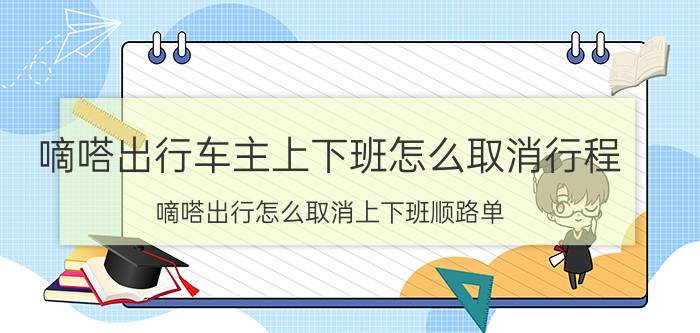 嘀嗒出行车主上下班怎么取消行程 嘀嗒出行怎么取消上下班顺路单？